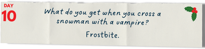 &nbsp; &nbsp; &nbsp; What do you get when you cross a snowman with a vampire?   Frostbite.