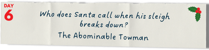 &nbsp; &nbsp; &nbsp; Who does Santa call when his sleigh breaks down?   The Abominable Towman