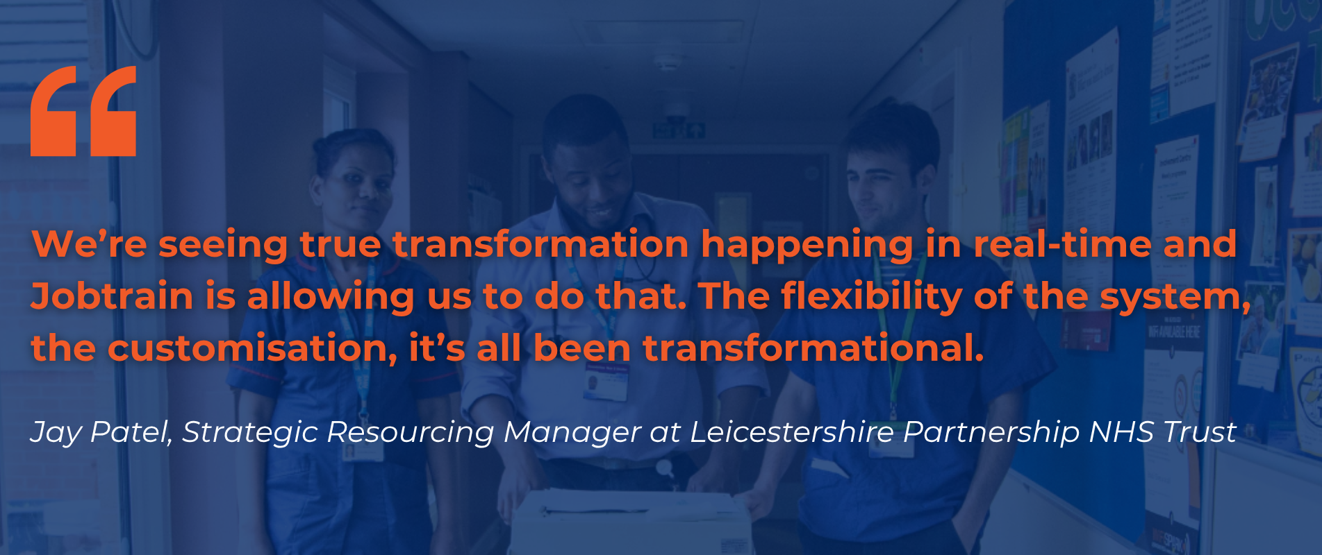 Jay Patel, Strategic Resourcing Manager at Leicestershire Partnership NHS Trust: we are seeing true transformation happening in real time and Jobtrain is allowing us to do that. The flexibility of the system, the customisation, it has all been transformational.
